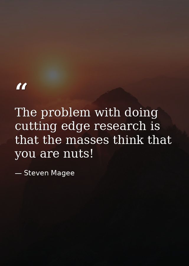 The problem with doing cutting edge research is that the masses think that you are nuts! — Steven Magee