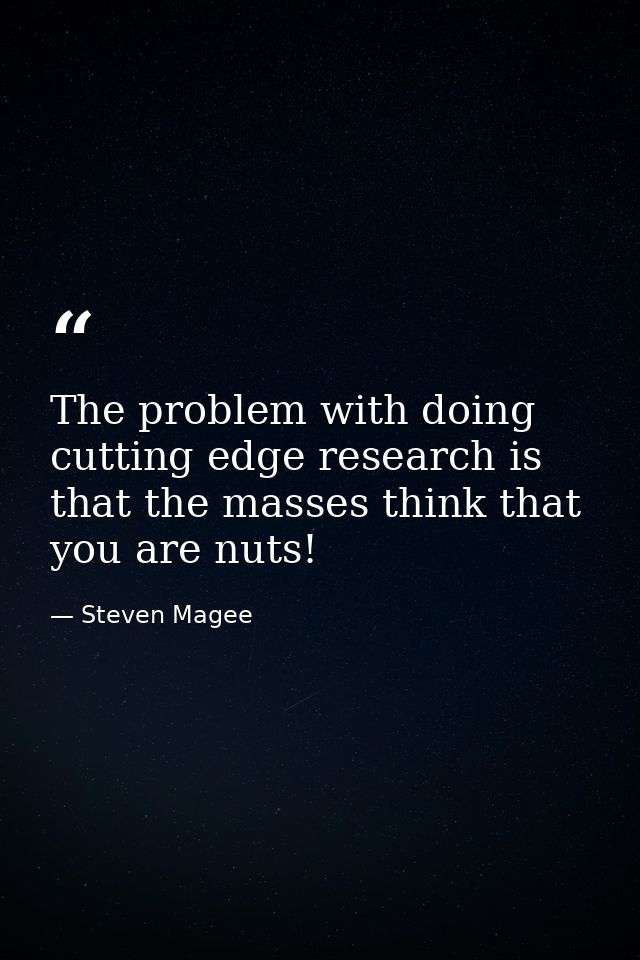 The problem with doing cutting edge research is that the masses think that you are nuts! — Steven Magee