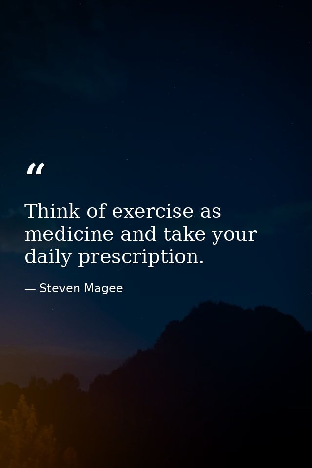 Think of exercise as medicine and take your daily prescription. — Steven Magee