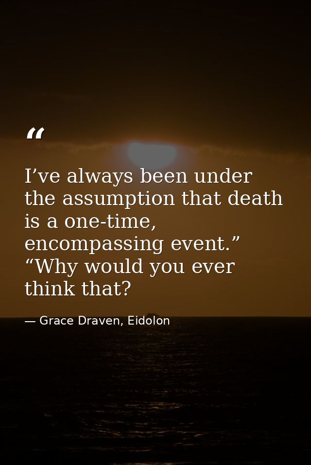 I’ve always been under the assumption that death is a one-time, encompassing event.” “Why would you ever think that? — Grace Draven, Eidolon