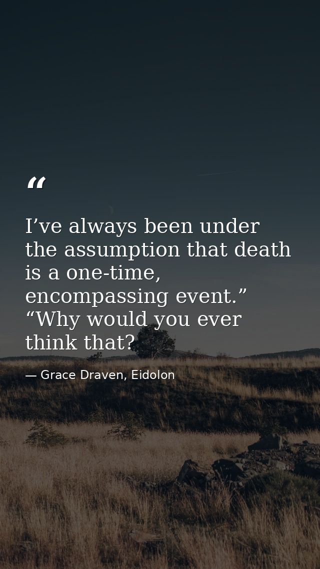 I’ve always been under the assumption that death is a one-time, encompassing event.” “Why would you ever think that? — Grace Draven, Eidolon