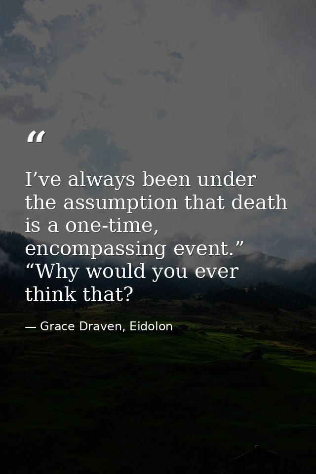 I’ve always been under the assumption that death is a one-time, encompassing event.” “Why would you ever think that? — Grace Draven, Eidolon