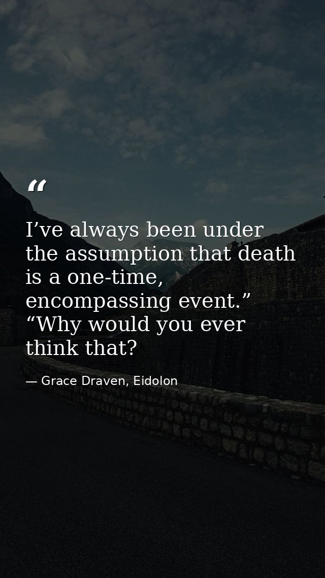 I’ve always been under the assumption that death is a one-time, encompassing event.” “Why would you ever think that? — Grace Draven, Eidolon