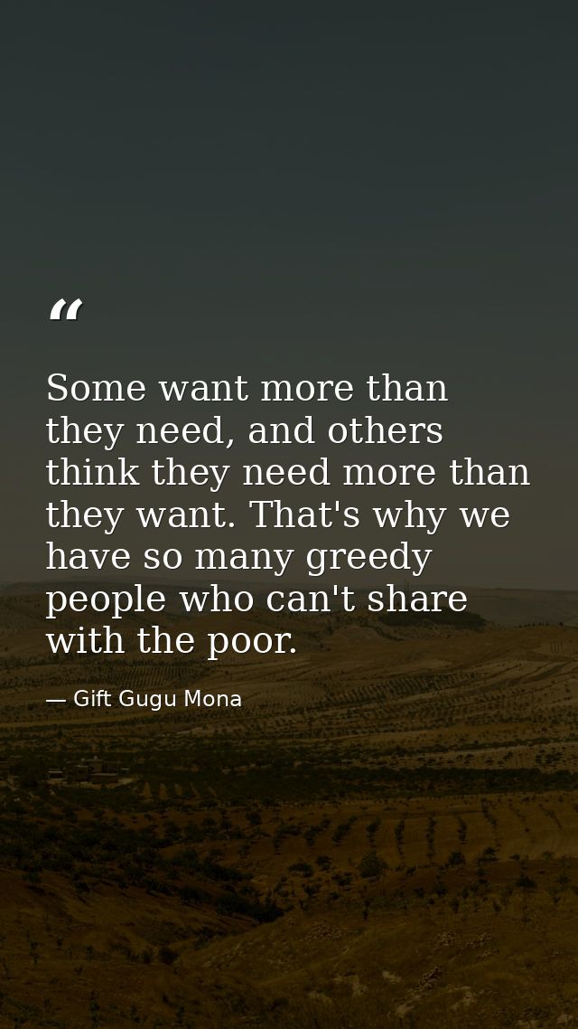 Some want more than they need, and others think they need more than they want. That's why we have so many greedy people  — Gift Gugu Mona