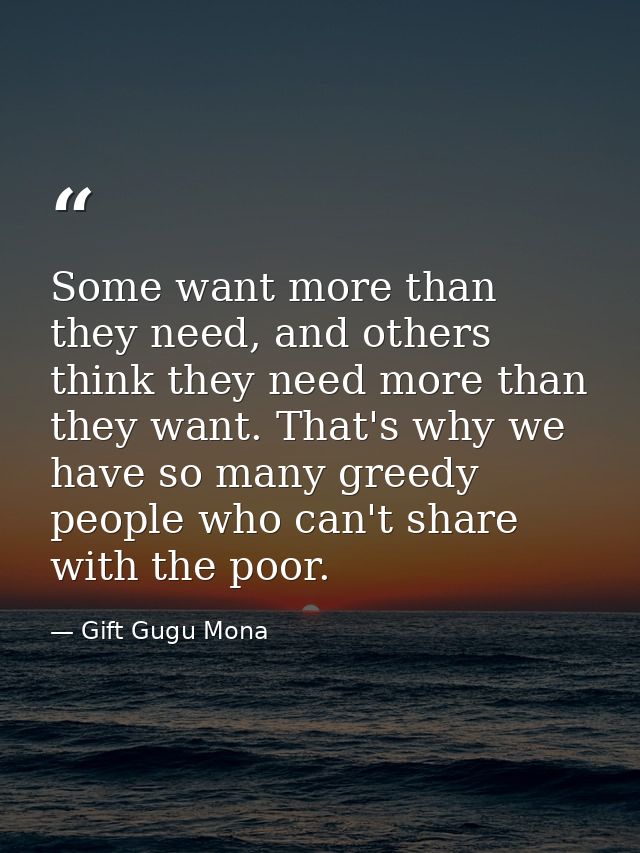 Some want more than they need, and others think they need more than they want. That's why we have so many greedy people  — Gift Gugu Mona