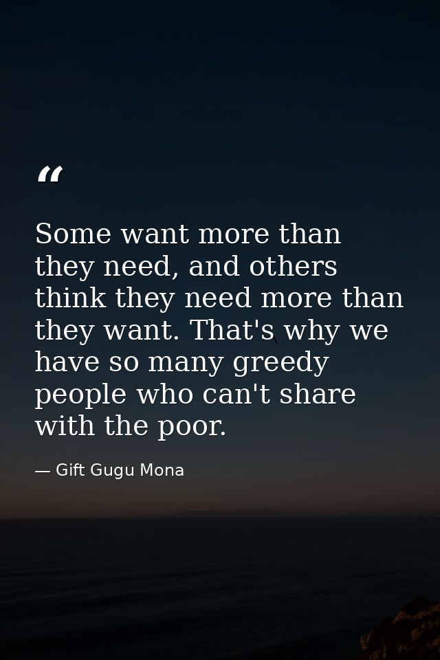Some want more than they need, and others think they need more than they want. That's why we have so many greedy people  — Gift Gugu Mona