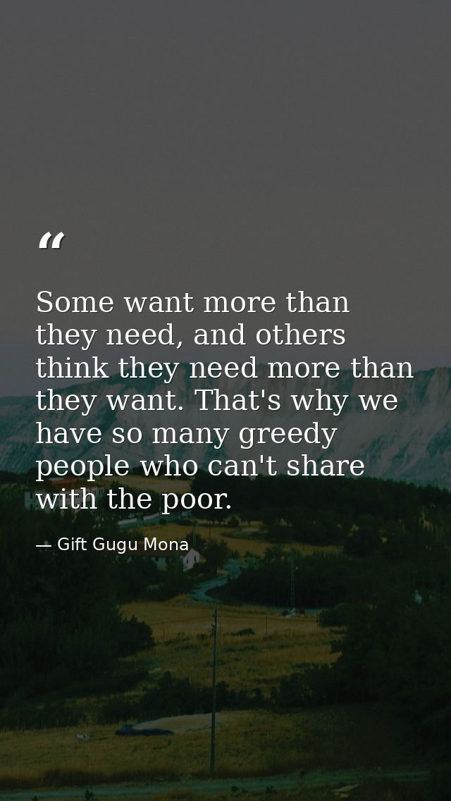 Some want more than they need, and others think they need more than they want. That's why we have so many greedy people  — Gift Gugu Mona
