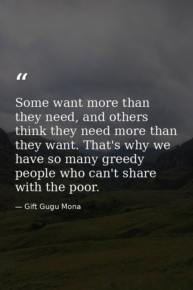 Some want more than they need, and others think they need more than they want. That's why we have so many greedy people  — Gift Gugu Mona