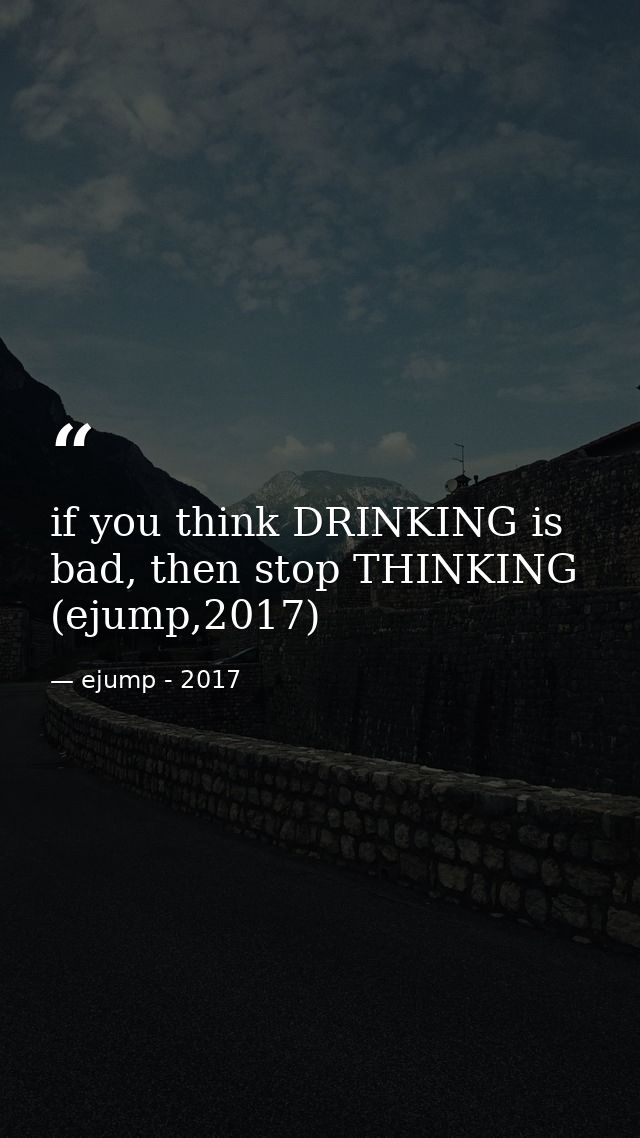 if you think DRINKING is bad, then stop THINKING (ejump,2017) — ejump - 2017