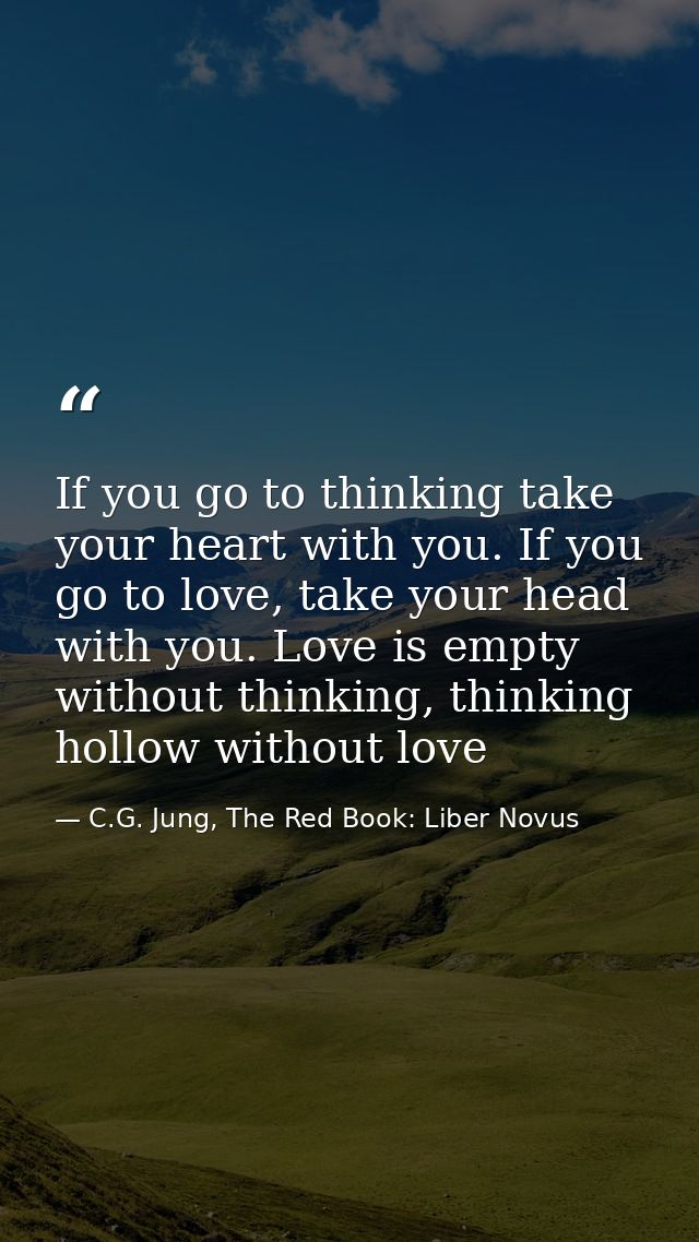 If you go to thinking take your heart with you. If you go to love, take your head with you. Love is empty without thinki — C.G. Jung, The Red Book: Liber Novus