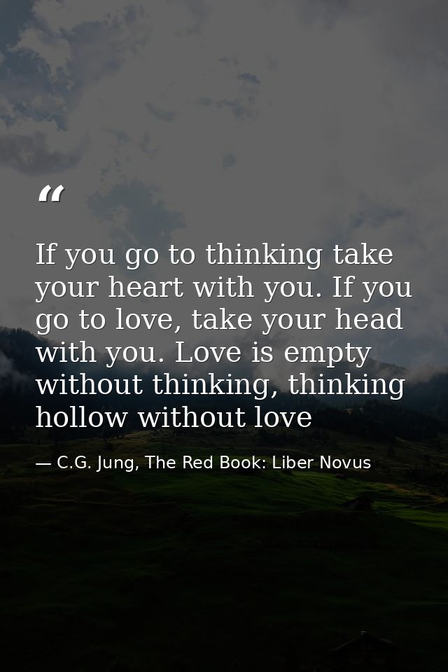 If you go to thinking take your heart with you. If you go to love, take your head with you. Love is empty without thinki — C.G. Jung, The Red Book: Liber Novus