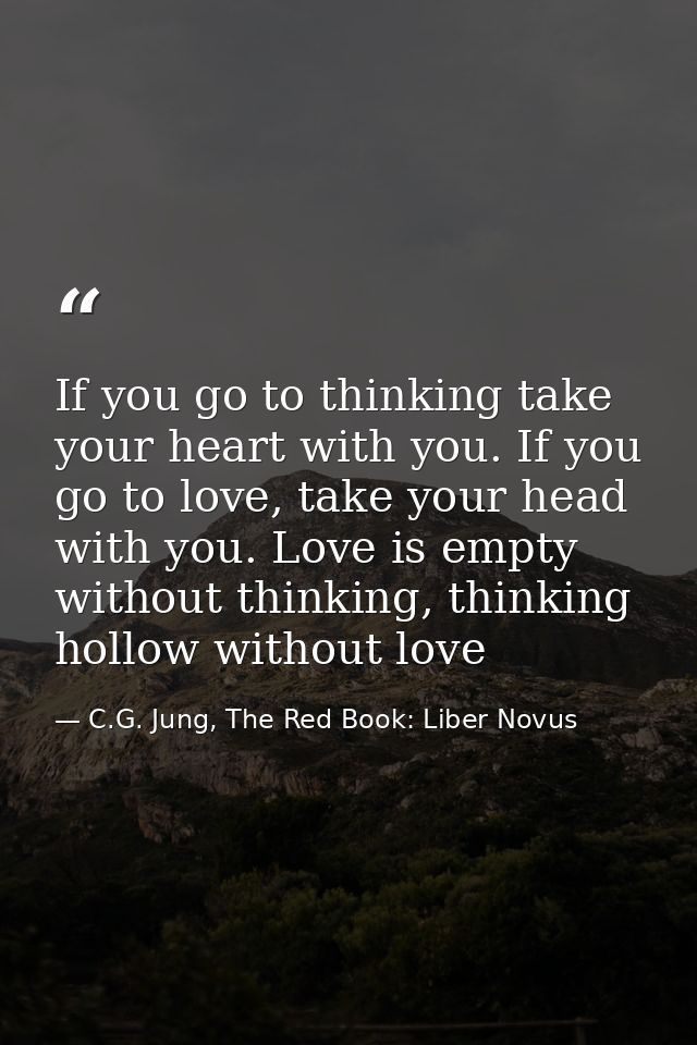 If you go to thinking take your heart with you. If you go to love, take your head with you. Love is empty without thinki — C.G. Jung, The Red Book: Liber Novus