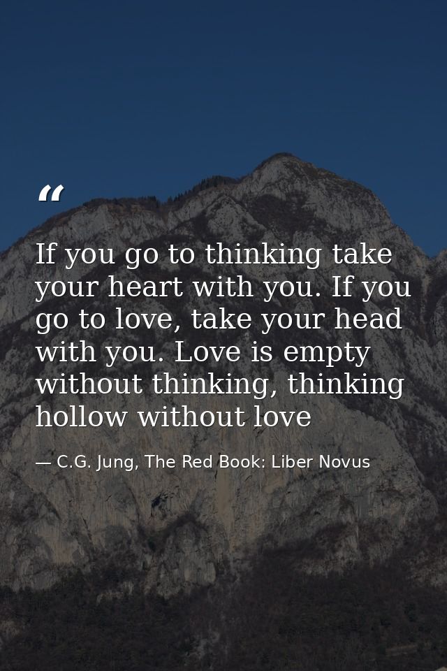 If you go to thinking take your heart with you. If you go to love, take your head with you. Love is empty without thinki — C.G. Jung, The Red Book: Liber Novus