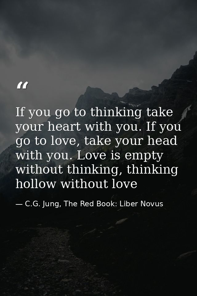 If you go to thinking take your heart with you. If you go to love, take your head with you. Love is empty without thinki — C.G. Jung, The Red Book: Liber Novus