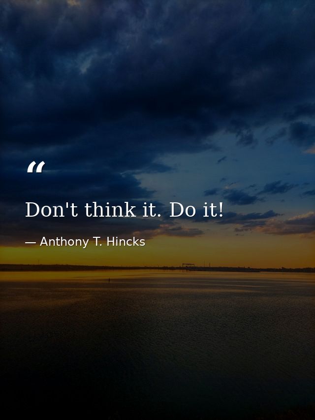 Don't think it. Do it! — Anthony T. Hincks