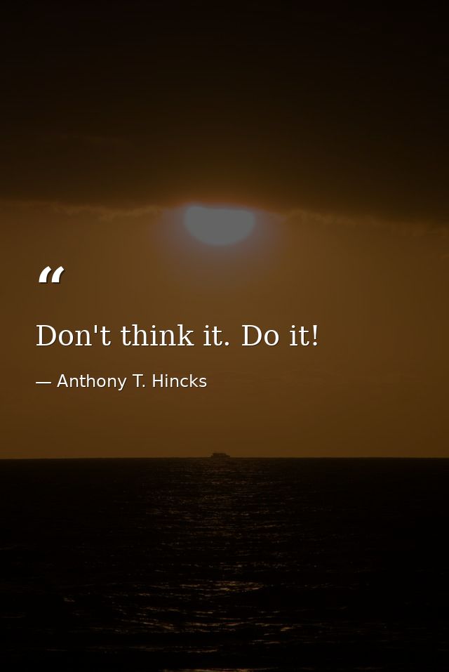 Don't think it. Do it! — Anthony T. Hincks