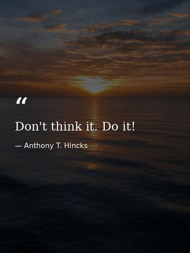 Don't think it. Do it! — Anthony T. Hincks