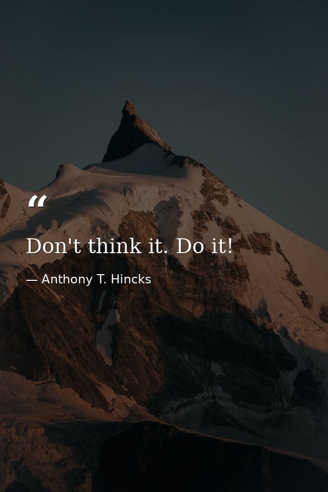 Don't think it. Do it! — Anthony T. Hincks