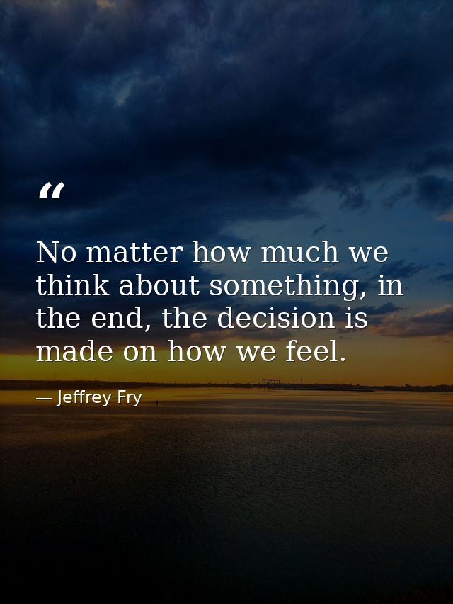 No matter how much we think about something, in the end, the decision is made on how we feel. — Jeffrey Fry