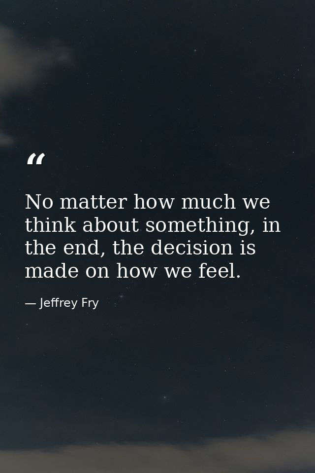 No matter how much we think about something, in the end, the decision is made on how we feel. — Jeffrey Fry