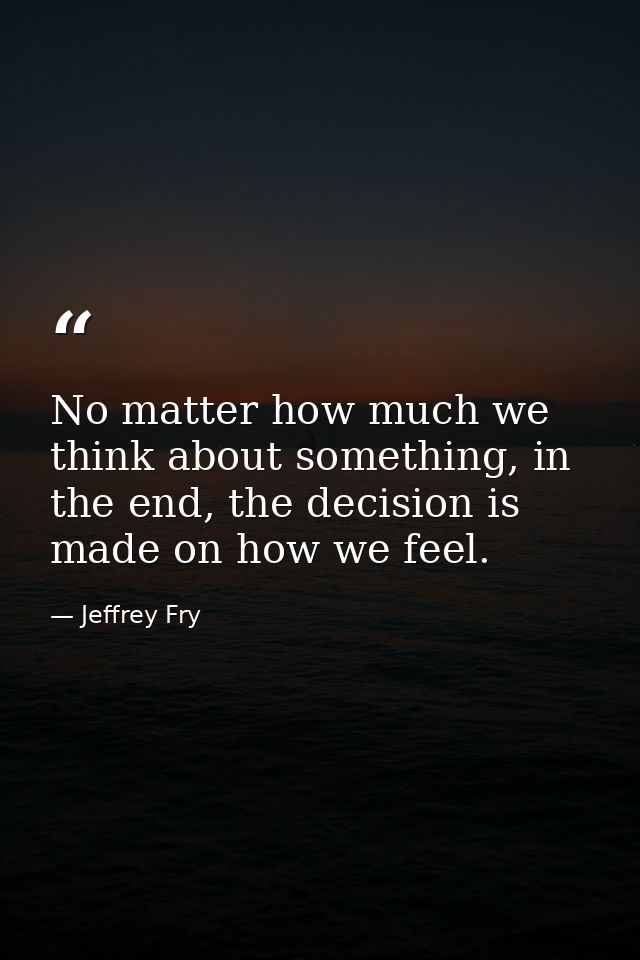 No matter how much we think about something, in the end, the decision is made on how we feel. — Jeffrey Fry