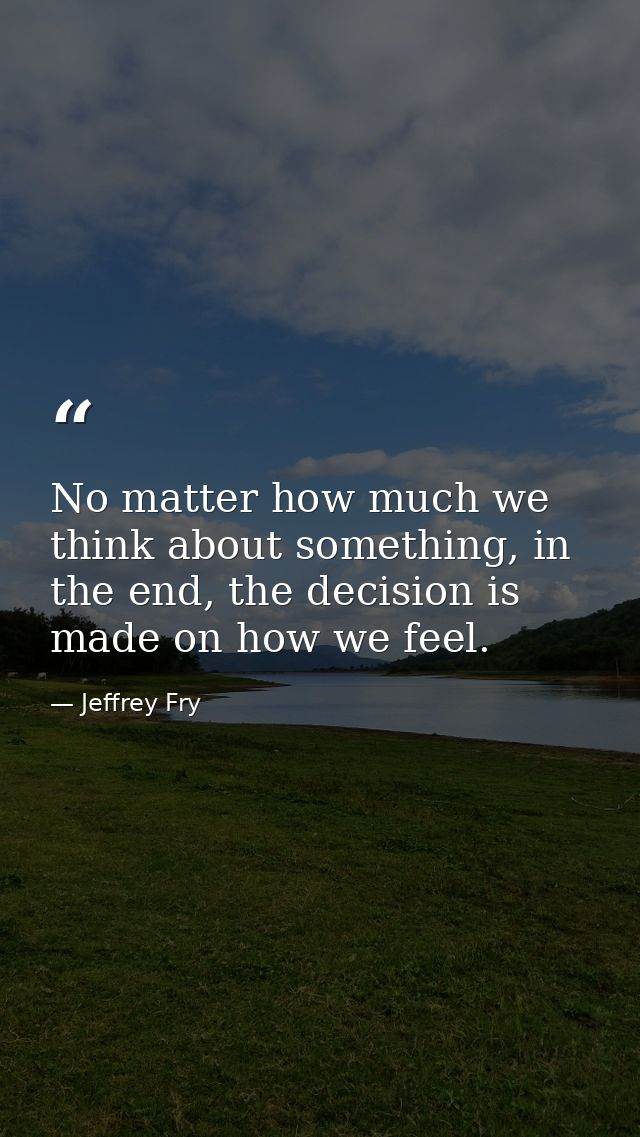 No matter how much we think about something, in the end, the decision is made on how we feel. — Jeffrey Fry