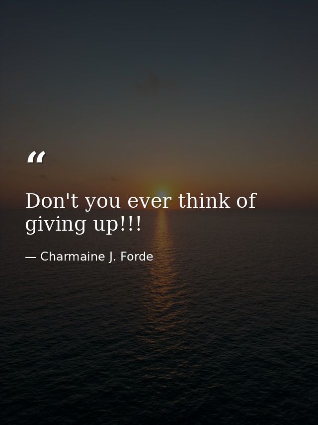Don't you ever think of giving up!!! — Charmaine J. Forde