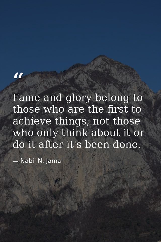 Fame and glory belong to those who are the first to achieve things, not those who only think about it or do it after it' — Nabil N. Jamal