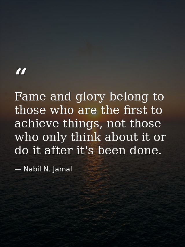 Fame and glory belong to those who are the first to achieve things, not those who only think about it or do it after it' — Nabil N. Jamal