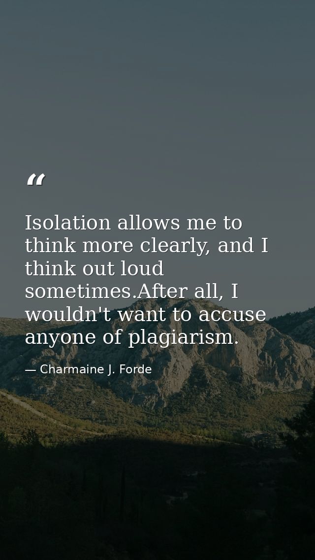 Isolation allows me to think more clearly, and I think out loud sometimes.After all, I wouldn't want to accuse anyone of — Charmaine J. Forde