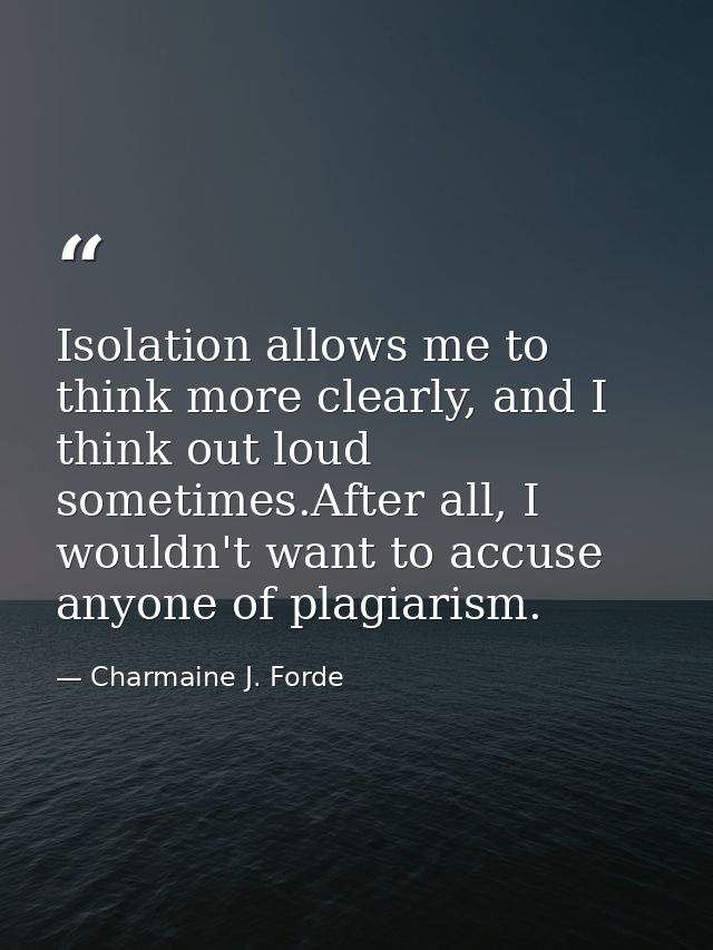 Isolation allows me to think more clearly, and I think out loud sometimes.After all, I wouldn't want to accuse anyone of — Charmaine J. Forde