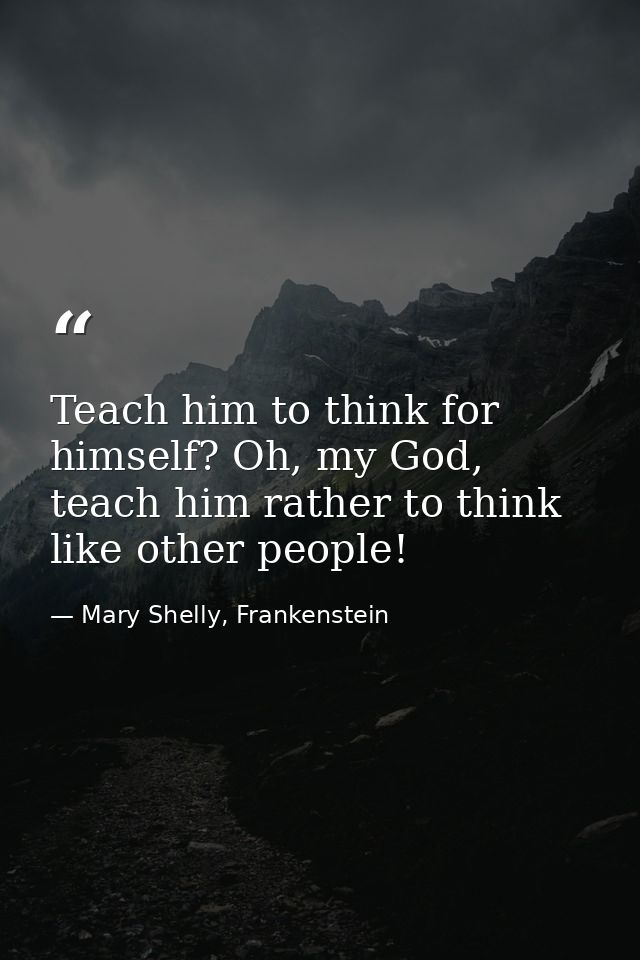 Teach him to think for himself? Oh, my God, teach him rather to think like other people! — Mary Shelly, Frankenstein