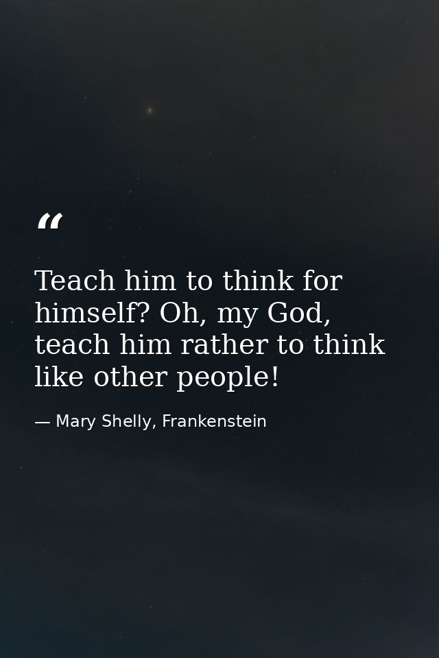Teach him to think for himself? Oh, my God, teach him rather to think like other people! — Mary Shelly, Frankenstein