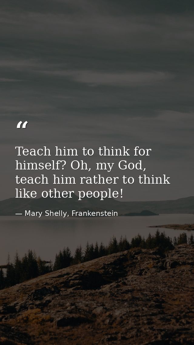 Teach him to think for himself? Oh, my God, teach him rather to think like other people! — Mary Shelly, Frankenstein