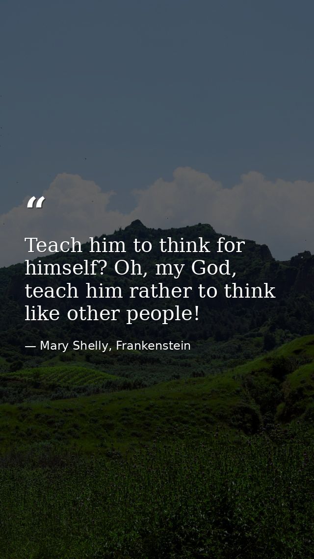 Teach him to think for himself? Oh, my God, teach him rather to think like other people! — Mary Shelly, Frankenstein