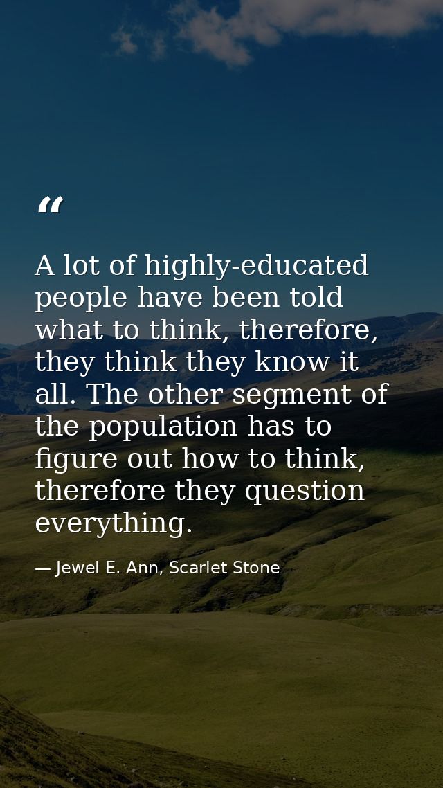 A lot of highly-educated people have been told what to think, therefore, they think they know it all. The other segment  — Jewel E. Ann, Scarlet Stone