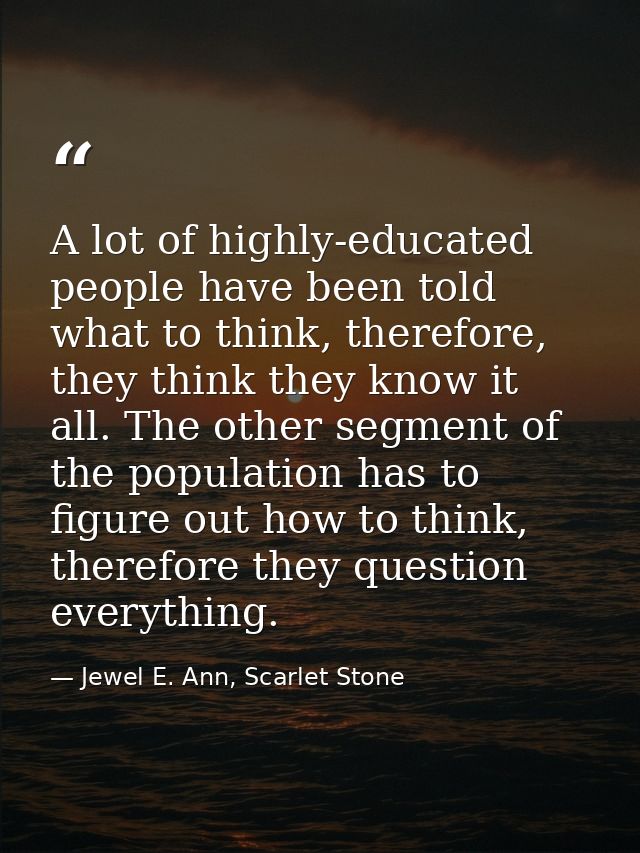 A lot of highly-educated people have been told what to think, therefore, they think they know it all. The other segment  — Jewel E. Ann, Scarlet Stone