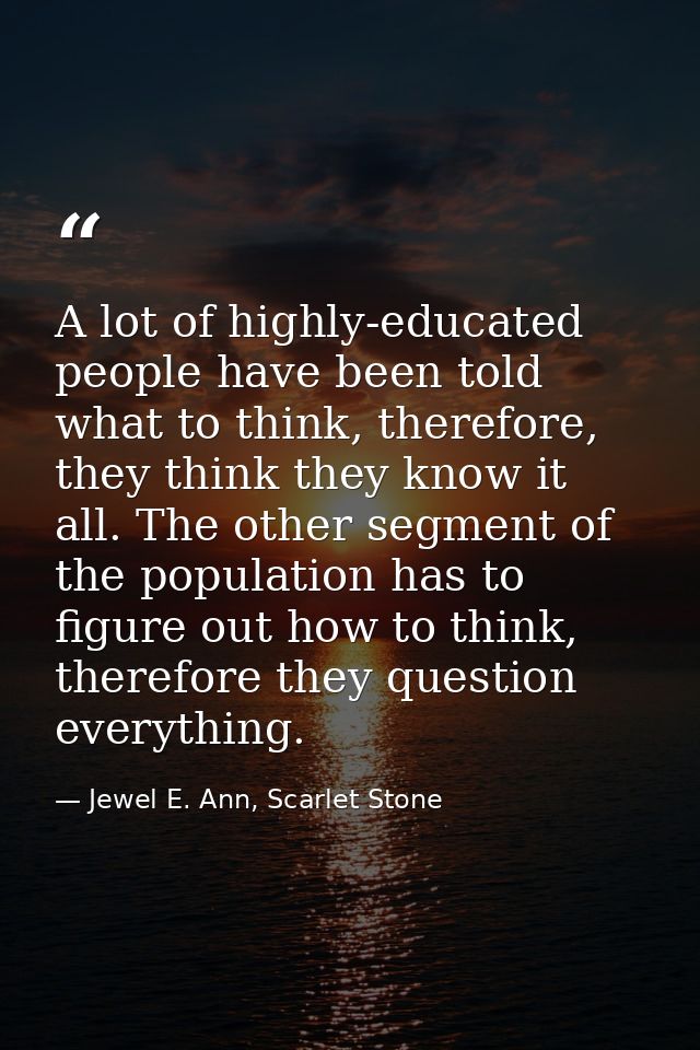A lot of highly-educated people have been told what to think, therefore, they think they know it all. The other segment  — Jewel E. Ann, Scarlet Stone
