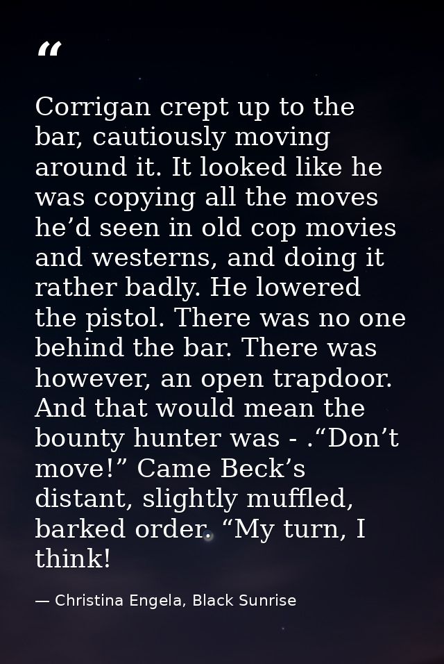 Corrigan crept up to the bar, cautiously moving around it. It looked like he was copying all the moves he’d seen in old  — Christina Engela, Black Sunrise