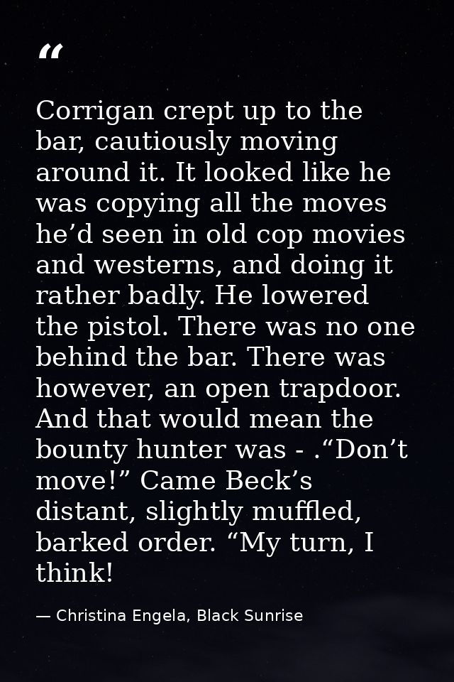 Corrigan crept up to the bar, cautiously moving around it. It looked like he was copying all the moves he’d seen in old  — Christina Engela, Black Sunrise