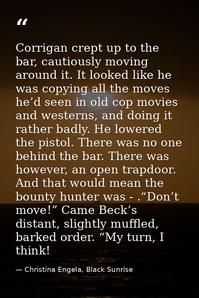 Corrigan crept up to the bar, cautiously moving around it. It looked like he was copying all the moves he’d seen in old  — Christina Engela, Black Sunrise