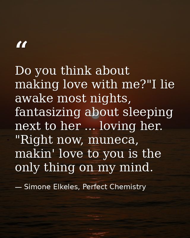 Do you think about making love with me?"I lie awake most nights, fantasizing about sleeping next to her ... loving her.  — Simone Elkeles, Perfect Chemistry