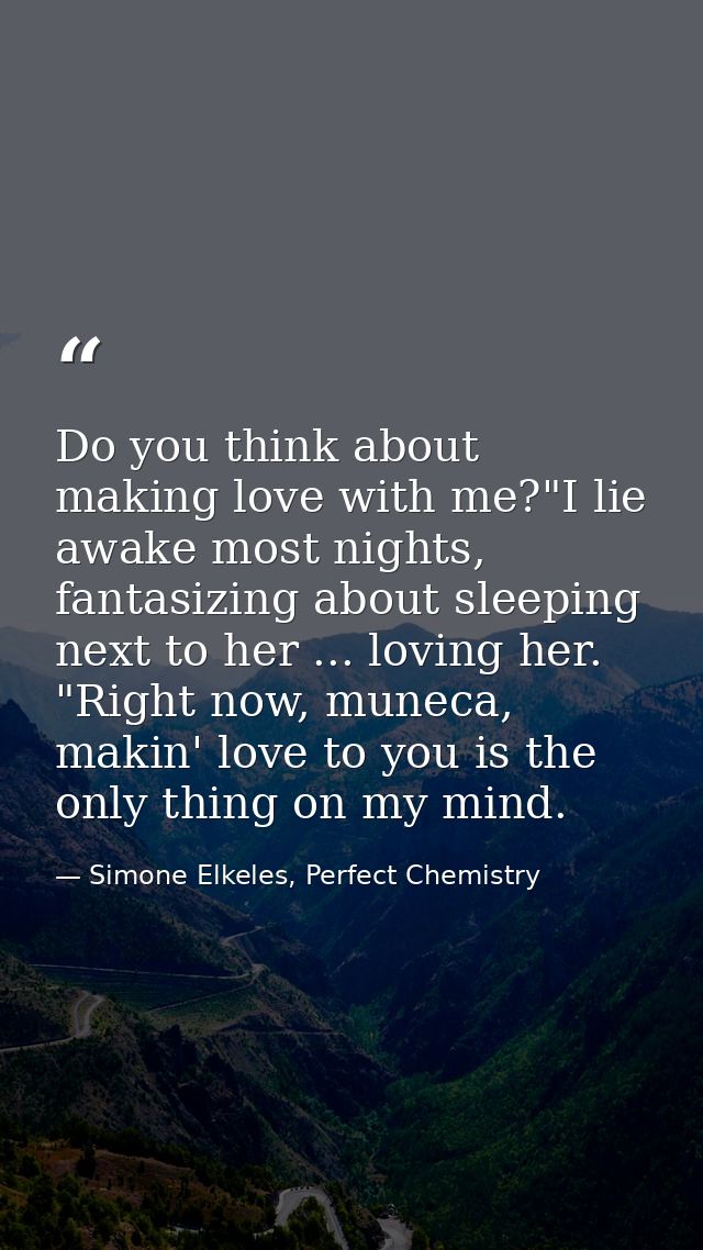Do you think about making love with me?"I lie awake most nights, fantasizing about sleeping next to her ... loving her.  — Simone Elkeles, Perfect Chemistry