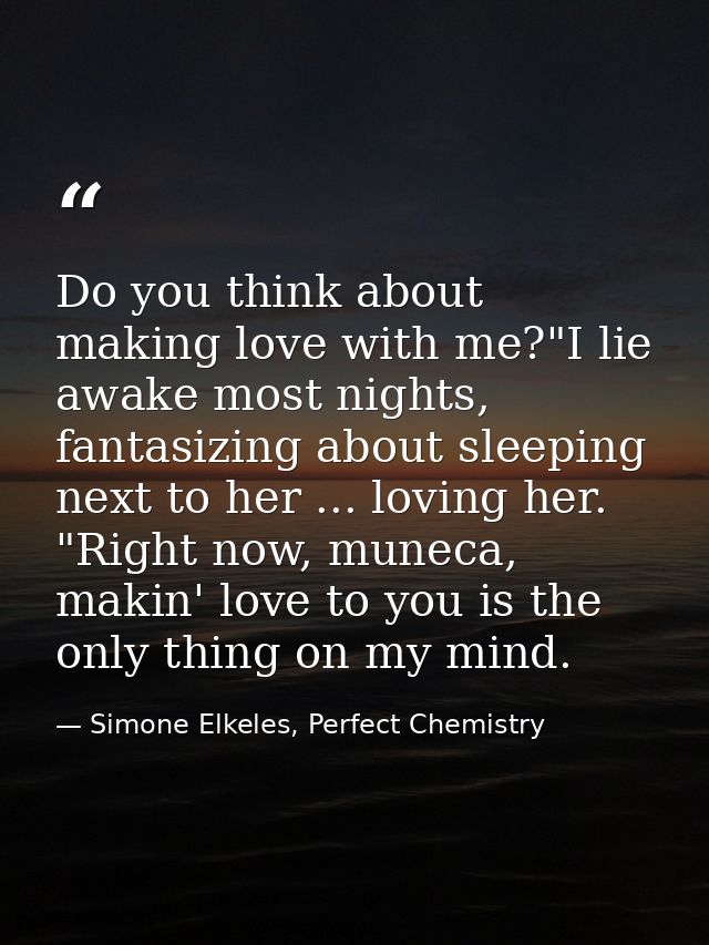 Do you think about making love with me?"I lie awake most nights, fantasizing about sleeping next to her ... loving her.  — Simone Elkeles, Perfect Chemistry