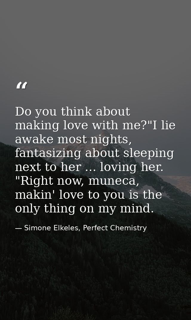 Do you think about making love with me?"I lie awake most nights, fantasizing about sleeping next to her ... loving her.  — Simone Elkeles, Perfect Chemistry