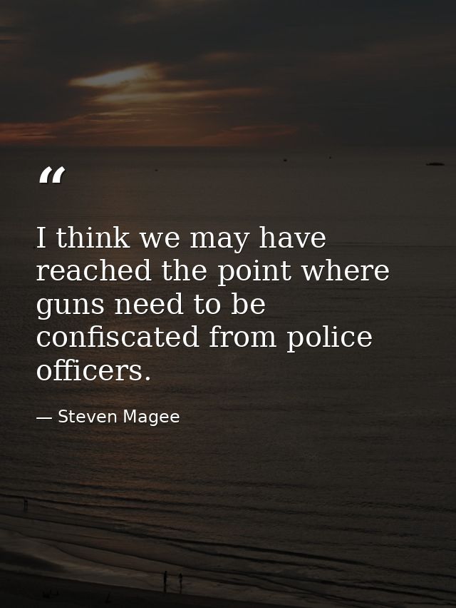 I think we may have reached the point where guns need to be confiscated from police officers. — Steven Magee