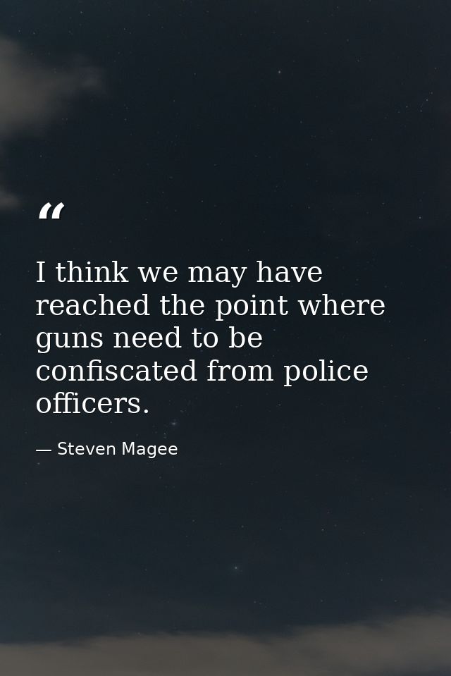 I think we may have reached the point where guns need to be confiscated from police officers. — Steven Magee