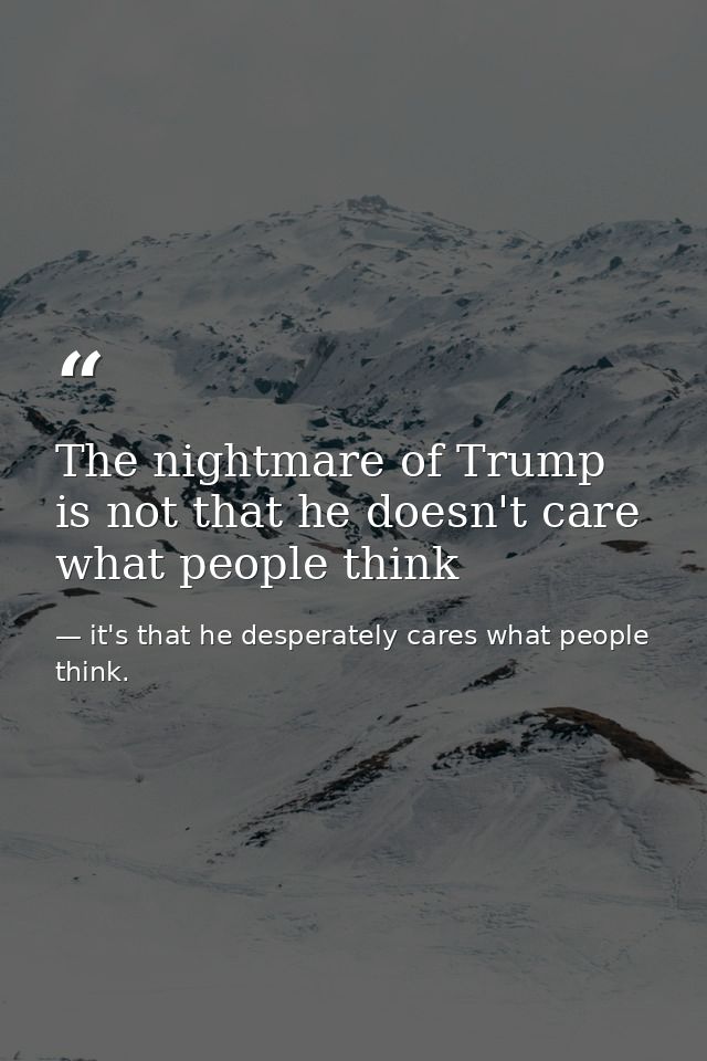 The nightmare of Trump is not that he doesn't care what people think — it's that he desperately cares what people think.