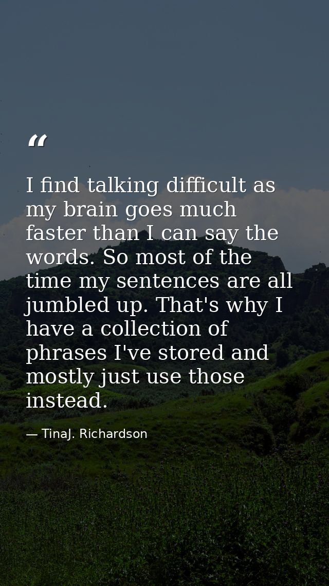 I find talking difficult as my brain goes much faster than I can say the words. So most of the time my sentences are all — TinaJ. Richardson