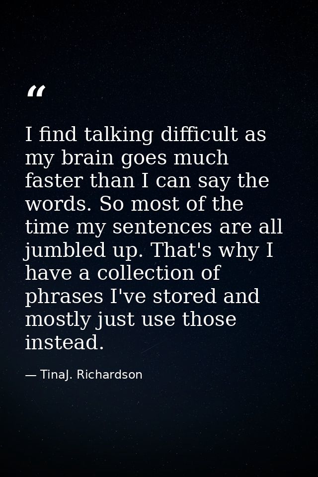 I find talking difficult as my brain goes much faster than I can say the words. So most of the time my sentences are all — TinaJ. Richardson